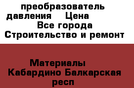 преобразователь  давления  › Цена ­ 5 000 - Все города Строительство и ремонт » Материалы   . Кабардино-Балкарская респ.